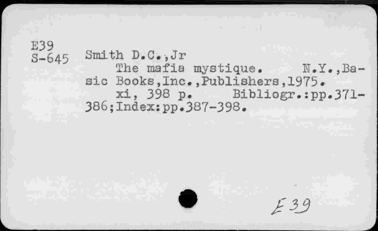 ﻿E39 S-645
Smith D.C.,Jr
The mafia mystique. H.Y.,Ba sic Books,Inc.,Publishers,1975.
xi, 398 p. Bibliogr.:pp.371 386;Index:pp.387-398.